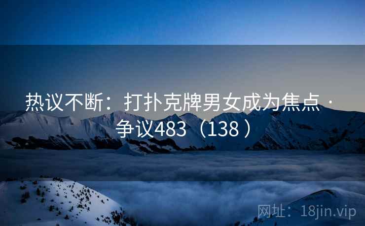 热议不断:打扑克牌男女成为焦点 · 争议483(138 )