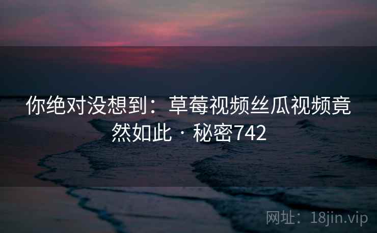 你绝对没想到:草莓视频丝瓜视频竟然如此 · 秘密742