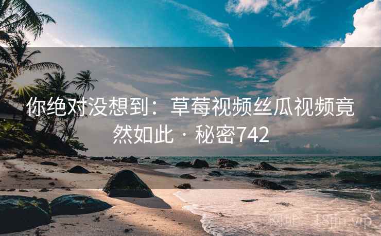 你绝对没想到:草莓视频丝瓜视频竟然如此 · 秘密742