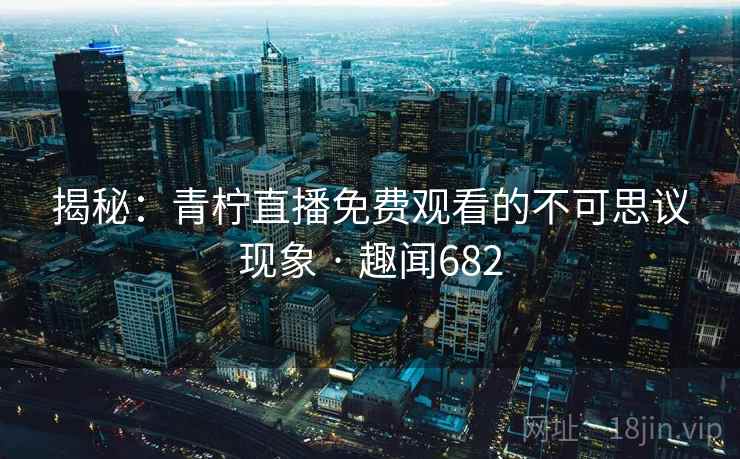 揭秘：青柠直播免费观看的不可思议现象 · 趣闻682