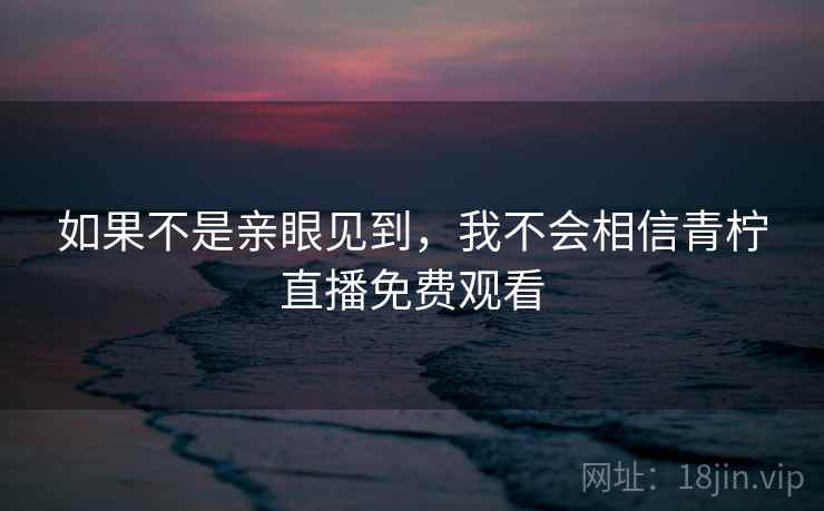 如果不是亲眼见到,我不会相信青柠直播免费观看