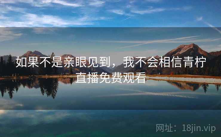 如果不是亲眼见到,我不会相信青柠直播免费观看
