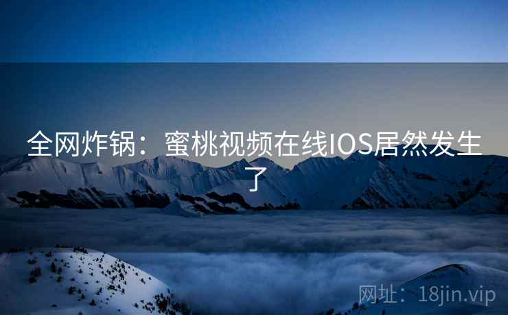 全网炸锅：蜜桃视频在线IOS居然发生了