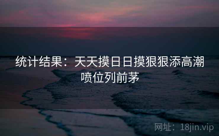 统计结果:天天摸日日摸狠狠添高潮喷位列前茅  第2张 统计结果:天天摸日日摸狠狠添高潮喷位列前茅  第2张
