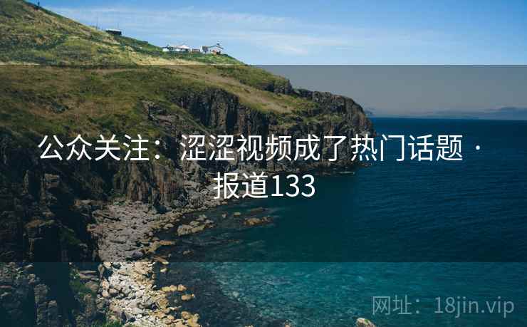 公众关注：涩涩视频成了热门话题 · 报道133  第2张