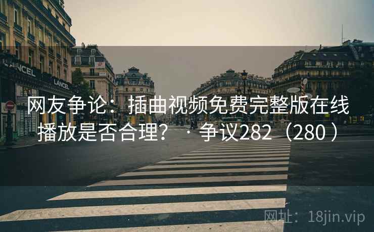 网友争论:插曲视频免费完整版在线播放是否合理? · 争议282(280 )