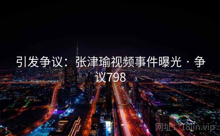 引发争议:张津瑜视频事件曝光 · 争议798  第1张 引发争议:张津瑜视频事件曝光 · 争议798  第1张
