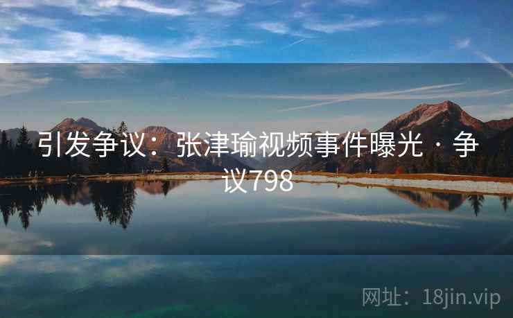 引发争议:张津瑜视频事件曝光 · 争议798  第2张 引发争议:张津瑜视频事件曝光 · 争议798  第2张