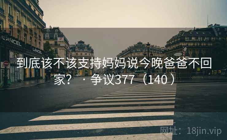 到底该不该支持妈妈说今晚爸爸不回家？ · 争议377（140 ）  第1张