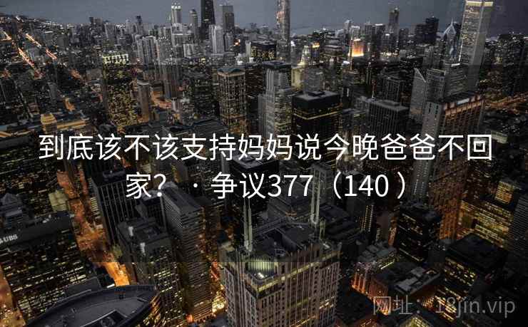 到底该不该支持妈妈说今晚爸爸不回家？ · 争议377（140 ）  第2张