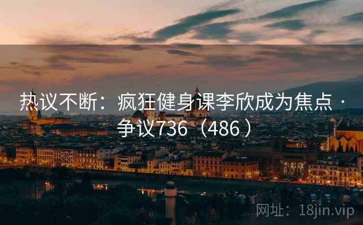 热议不断：疯狂健身课李欣成为焦点 · 争议736（486 ）  第1张