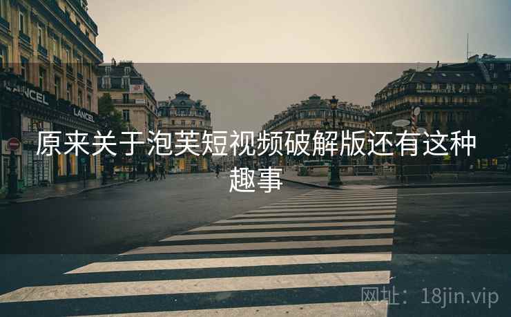 原来关于泡芙短视频破解版还有这种趣事