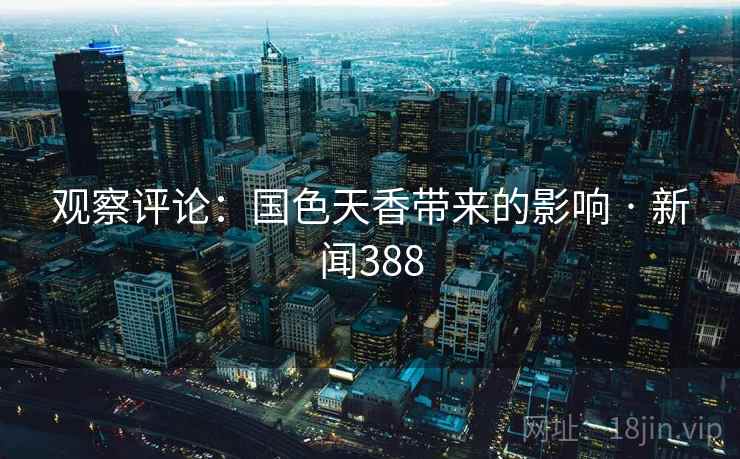 观察评论:国色天香带来的影响 · 新闻388  第2张 观察评论:国色天香带来的影响 · 新闻388  第2张