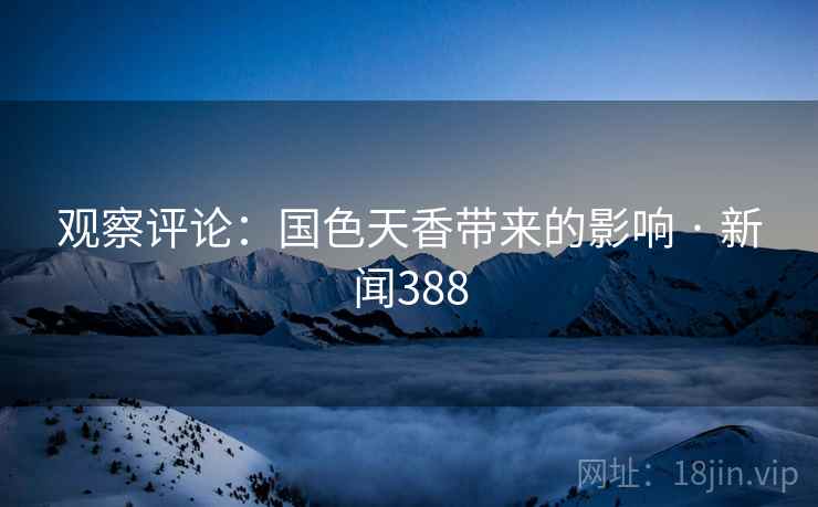 观察评论:国色天香带来的影响 · 新闻388  第1张 观察评论:国色天香带来的影响 · 新闻388  第1张