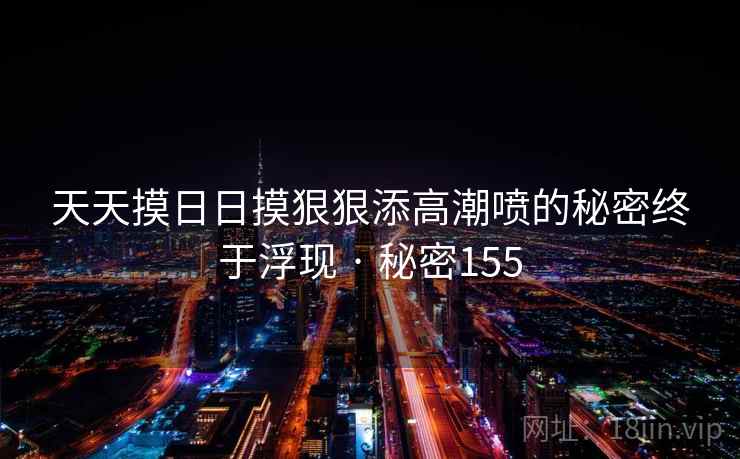 天天摸日日摸狠狠添高潮喷的秘密终于浮现 · 秘密155  第1张 天天摸日日摸狠狠添高潮喷的秘密终于浮现 · 秘密155  第1张