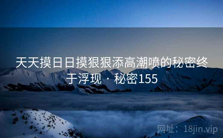天天摸日日摸狠狠添高潮喷的秘密终于浮现 · 秘密155  第2张 天天摸日日摸狠狠添高潮喷的秘密终于浮现 · 秘密155  第2张