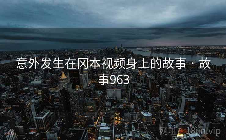 意外发生在冈本视频身上的故事 · 故事963  第1张 意外发生在冈本视频身上的故事 · 故事963  第1张