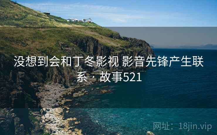 没想到会和丁冬影视 影音先锋产生联系 · 故事521