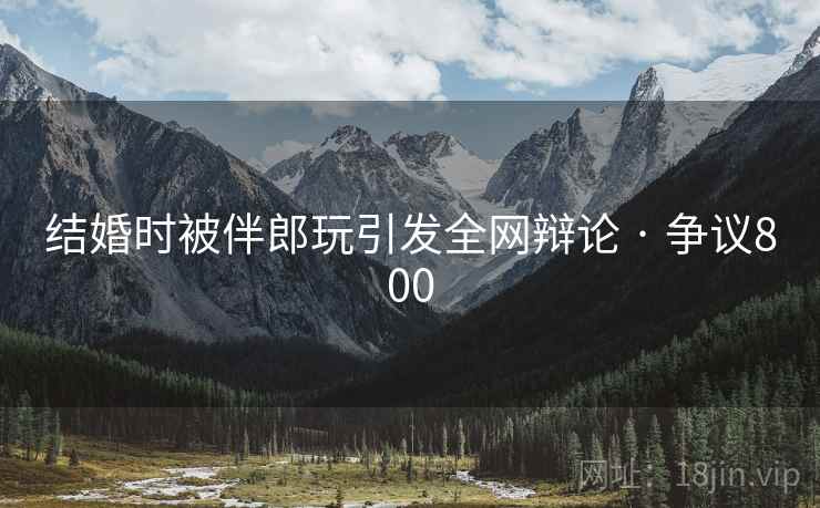 结婚时被伴郎玩引发全网辩论 · 争议800  第1张 结婚时被伴郎玩引发全网辩论 · 争议800  第1张