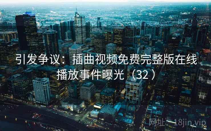 引发争议:插曲视频免费完整版在线播放事件曝光(32 )