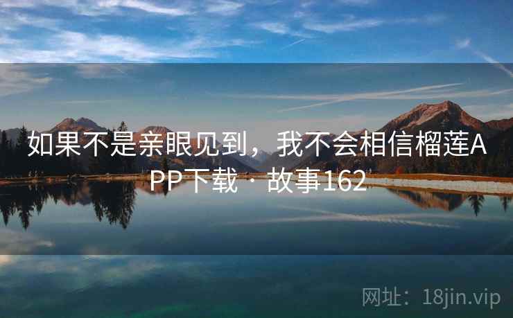 如果不是亲眼见到,我不会相信榴莲APP下载 · 故事162
