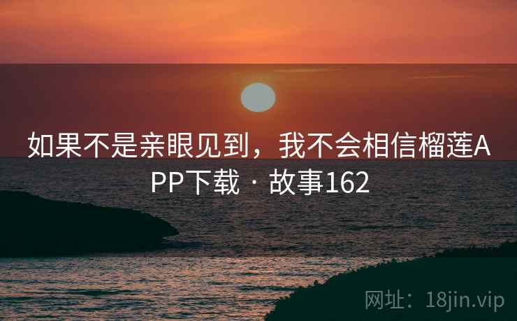 如果不是亲眼见到，我不会相信榴莲APP下载 · 故事162  第2张