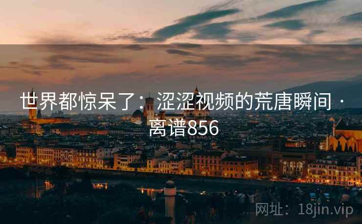 世界都惊呆了:涩涩视频的荒唐瞬间 · 离谱856  第2张 世界都惊呆了:涩涩视频的荒唐瞬间 · 离谱856  第2张