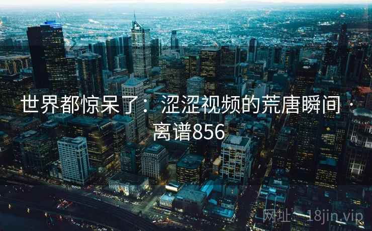 世界都惊呆了:涩涩视频的荒唐瞬间 · 离谱856