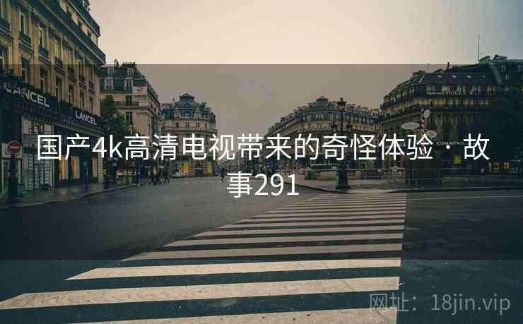 国产4k高清电视带来的奇怪体验 · 故事291