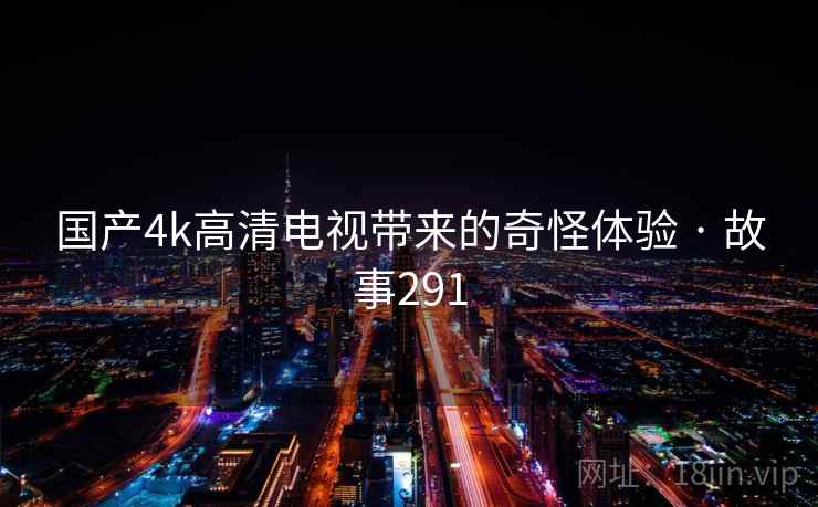 国产4k高清电视带来的奇怪体验 · 故事291