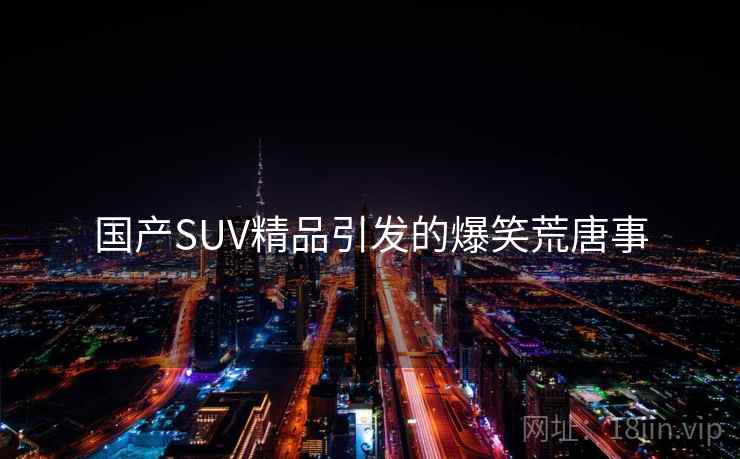 国产SUV精品引发的爆笑荒唐事