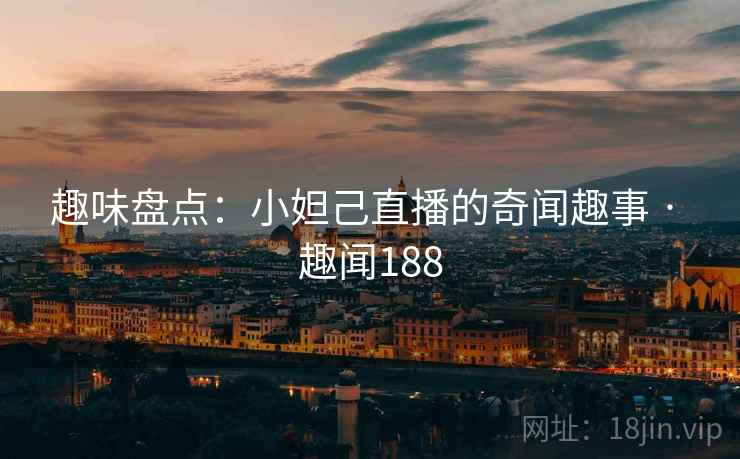 趣味盘点:小妲己直播的奇闻趣事 · 趣闻188