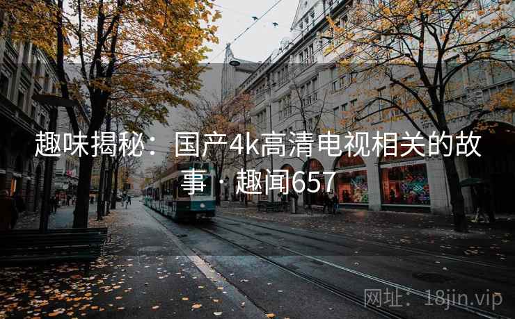 趣味揭秘:国产4k高清电视相关的故事 · 趣闻657  第1张 趣味揭秘:国产4k高清电视相关的故事 · 趣闻657  第1张