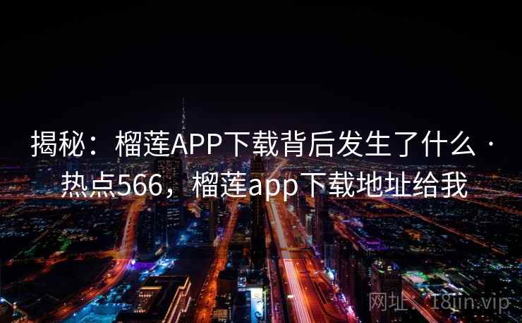 揭秘:榴莲APP下载背后发生了什么 · 热点566,榴莲app下载地址给我 揭秘:榴莲APP下载背后发生了什么 · 热点566,榴莲app下载地址给我