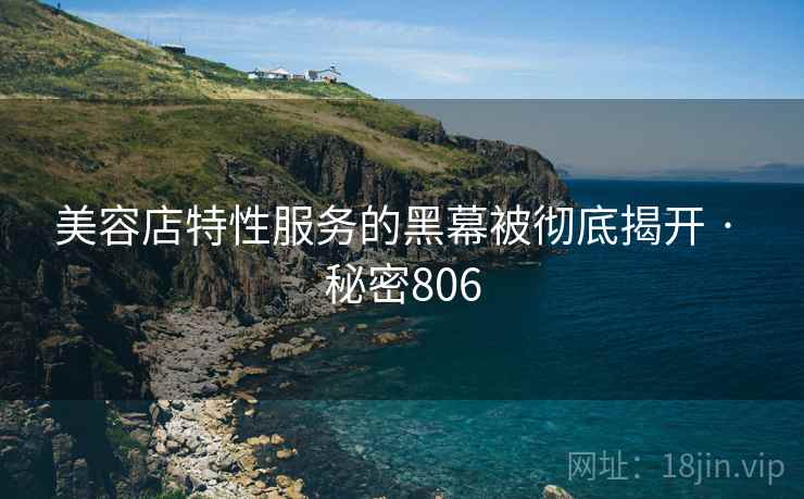 美容店特性服务的黑幕被彻底揭开 · 秘密806