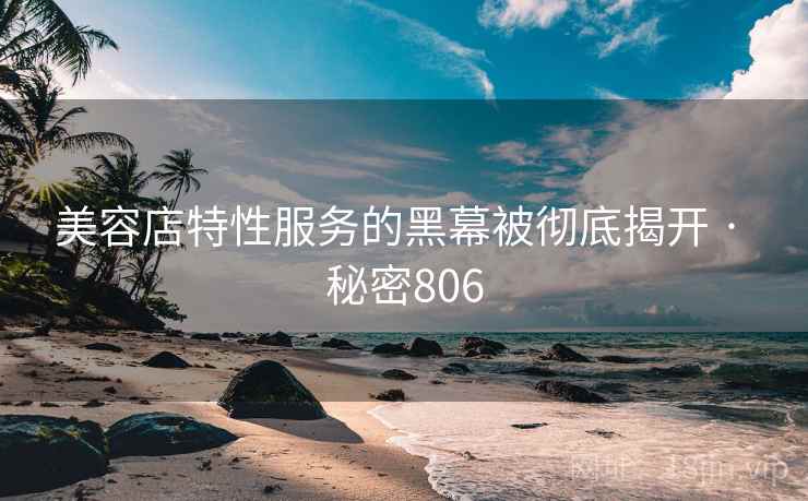 美容店特性服务的黑幕被彻底揭开 · 秘密806