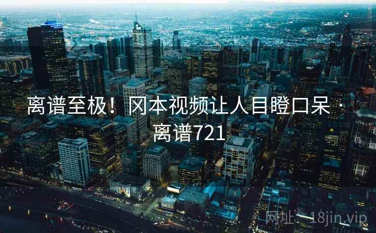 离谱至极!冈本视频让人目瞪口呆 · 离谱721