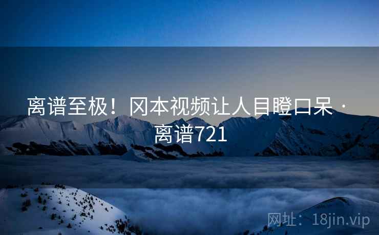 离谱至极!冈本视频让人目瞪口呆 · 离谱721