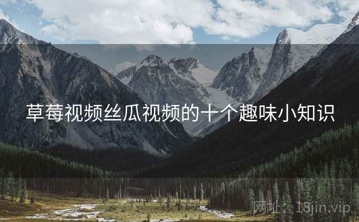 草莓视频丝瓜视频的十个趣味小知识