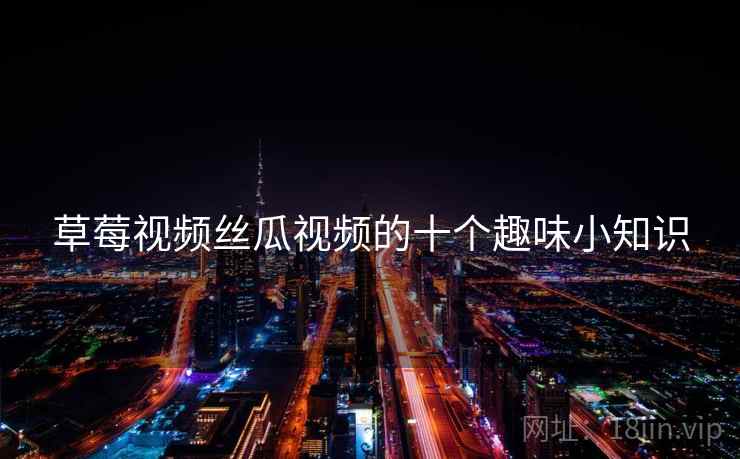 草莓视频丝瓜视频的十个趣味小知识