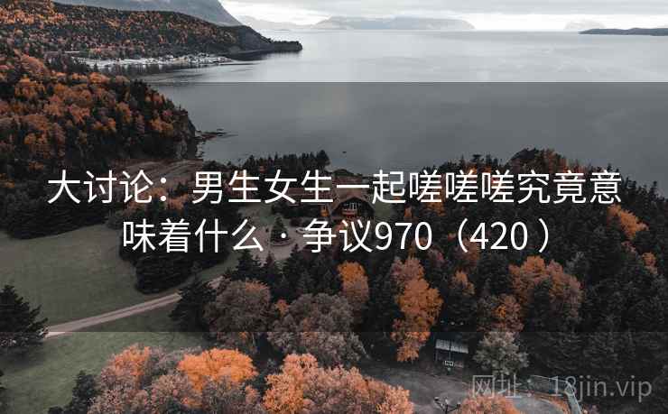 大讨论:男生女生一起嗟嗟嗟究竟意味着什么 · 争议970(420 ) 大讨论:男生女生一起嗟嗟嗟究竟意味着什么 · 争议970(420 )