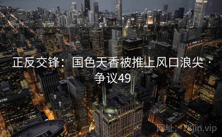 正反交锋：国色天香被推上风口浪尖 · 争议49  第2张