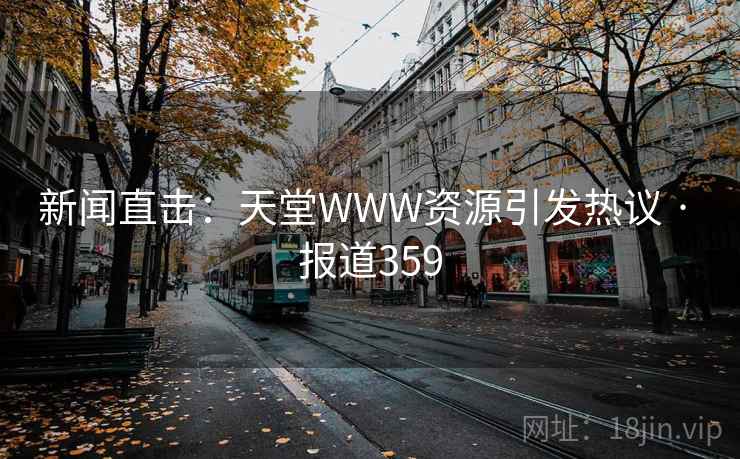新闻直击：天堂WWW资源引发热议 · 报道359