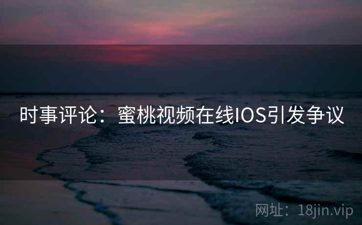 时事评论：蜜桃视频在线IOS引发争议  第2张