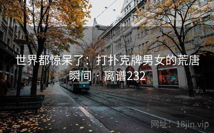世界都惊呆了：打扑克牌男女的荒唐瞬间 · 离谱232  第1张