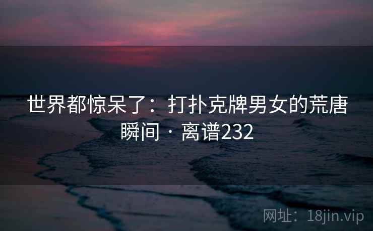 世界都惊呆了：打扑克牌男女的荒唐瞬间 · 离谱232  第2张