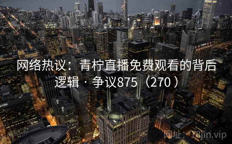 网络热议：青柠直播免费观看的背后逻辑 · 争议875（270 ）  第2张