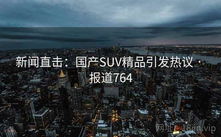 新闻直击：国产SUV精品引发热议 · 报道764  第1张