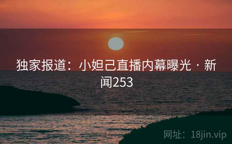 独家报道:小妲己直播内幕曝光 · 新闻253