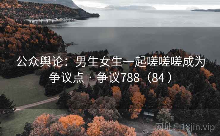 公众舆论：男生女生一起嗟嗟嗟成为争议点 · 争议788（84 ）  第2张